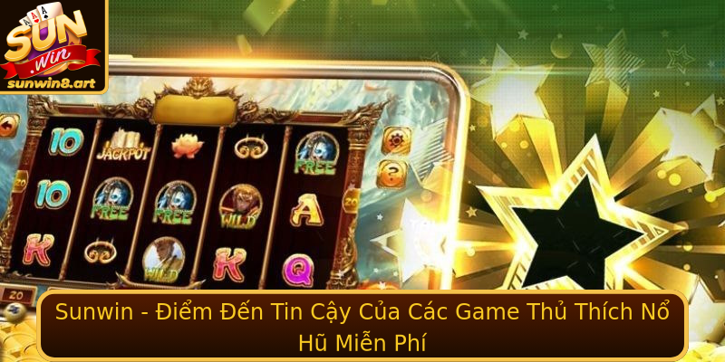 Sunwin - Điểm Đến Tin Cậy Của Các Game Thủ Thích Nổ Hũ Miễn Phí
